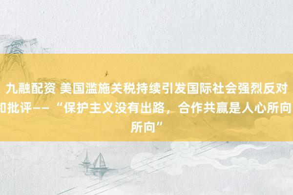 九融配资 美国滥施关税持续引发国际社会强烈反对和批评—— “保护主义没有出路，合作共赢是人心所向”