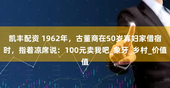 凯丰配资 1962年，古董商在50岁寡妇家借宿时，指着凉席说：100元卖我吧_象牙_乡村_价值