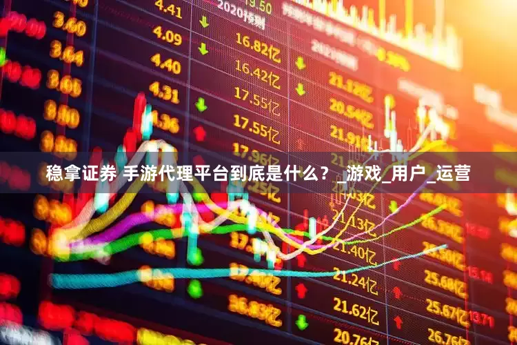 稳拿证券 手游代理平台到底是什么？_游戏_用户_运营