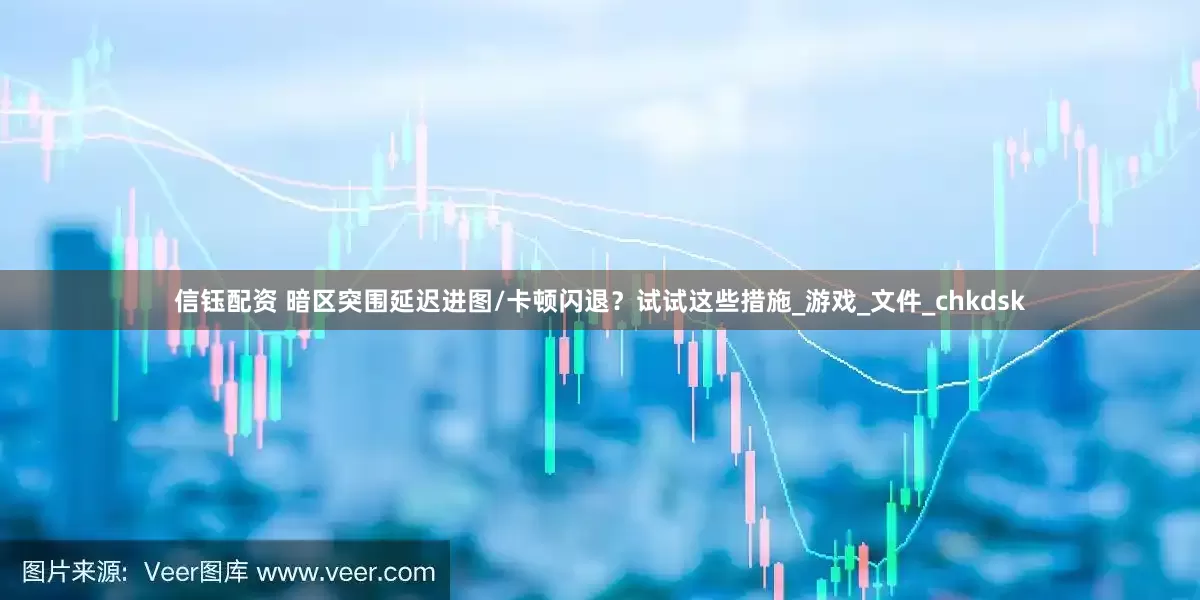 信钰配资 暗区突围延迟进图/卡顿闪退？试试这些措施_游戏_文件_chkdsk
