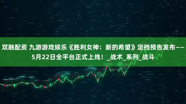 双融配资 九游游戏娱乐《胜利女神：新的希望》定档预告发布——5月22日全平台正式上线！_战术_系列_战斗
