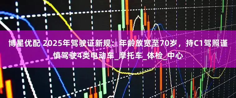 博星优配 2025年驾驶证新规：年龄放宽至70岁，持C1驾照谨慎驾驶4类电动车_摩托车_体检_中心