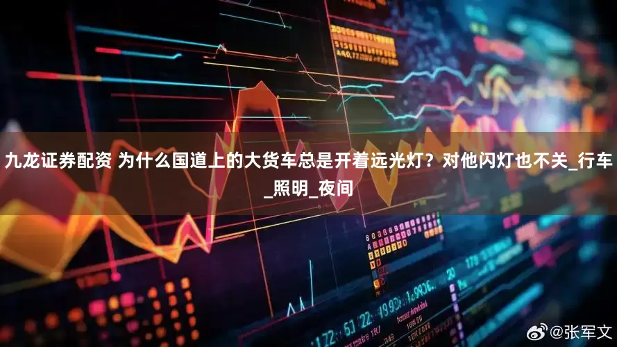 九龙证券配资 为什么国道上的大货车总是开着远光灯？对他闪灯也不关_行车_照明_夜间