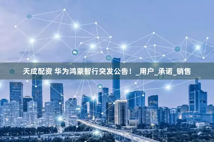 天成配资 华为鸿蒙智行突发公告！_用户_承诺_销售