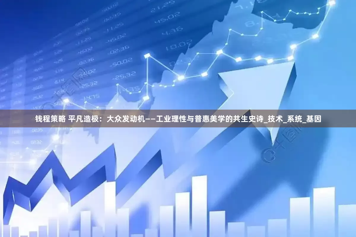 钱程策略 平凡造极：大众发动机——工业理性与普惠美学的共生史诗_技术_系统_基因
