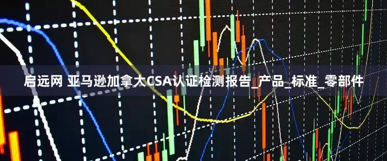 启远网 亚马逊加拿大CSA认证检测报告_产品_标准_零部件