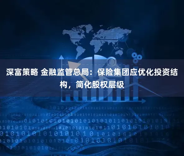 深富策略 金融监管总局：保险集团应优化投资结构，简化股权层级