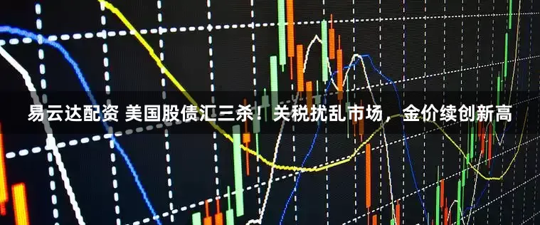 易云达配资 美国股债汇三杀！关税扰乱市场，金价续创新高