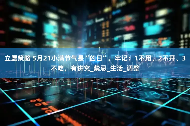 立盟策略 5月21小满节气是“凶日”，牢记：1不用、2不开、3不吃，有讲究_禁忌_生活_调整