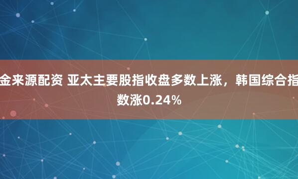 金来源配资 亚太主要股指收盘多数上涨，韩国综合指数涨0.24%