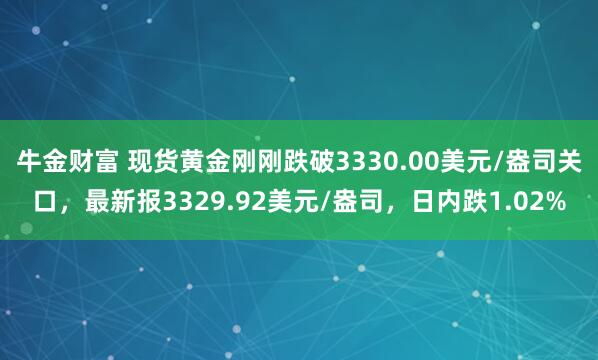 牛金财富 现货黄金刚刚跌破3330.00美元/盎司关口，最新报3329.92美元/盎司，日内跌1.02%