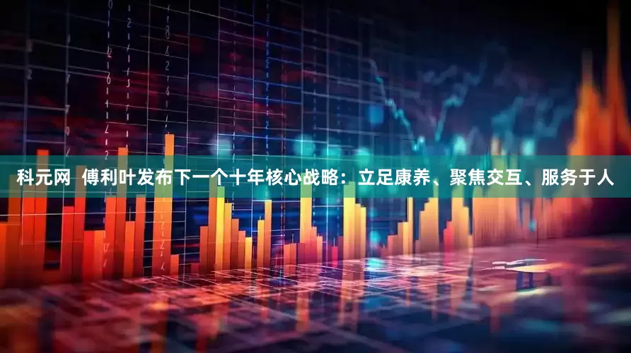 科元网  傅利叶发布下一个十年核心战略：立足康养、聚焦交互、服务于人