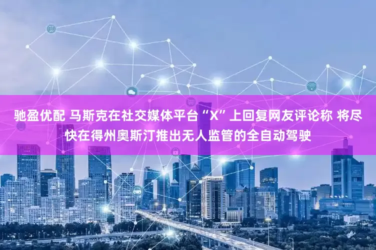 驰盈优配 马斯克在社交媒体平台“X”上回复网友评论称 将尽快在得州奥斯汀推出无人监管的全自动驾驶