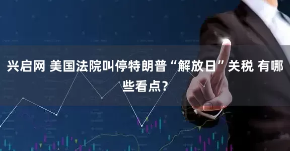 兴启网 美国法院叫停特朗普“解放日”关税 有哪些看点？