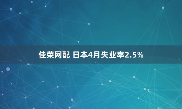 佳荣网配 日本4月失业率2.5%