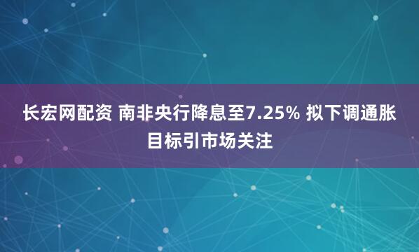 长宏网配资 南非央行降息至7.25% 拟下调通胀目标引市场关注