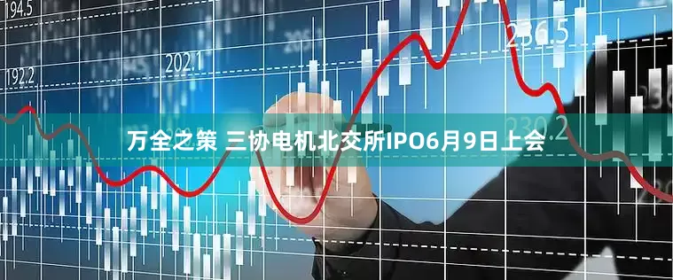 万全之策 三协电机北交所IPO6月9日上会