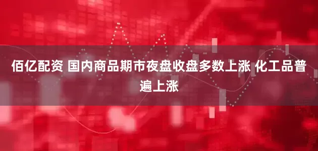 佰亿配资 国内商品期市夜盘收盘多数上涨 化工品普遍上涨