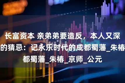 长富资本 亲弟弟要造反，本人又深受四哥朱棣的猜忌：记永乐时代的成都蜀藩_朱椿_京师_公元