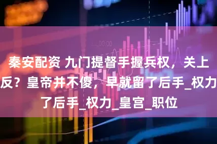 秦安配资 九门提督手握兵权，关上城门就能造反？皇帝并不傻，早就留了后手_权力_皇宫_职位