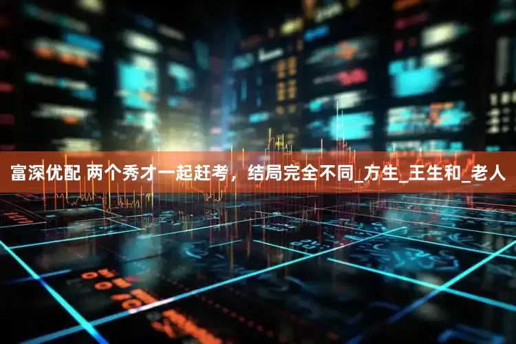 富深优配 两个秀才一起赶考，结局完全不同_方生_王生和_老人