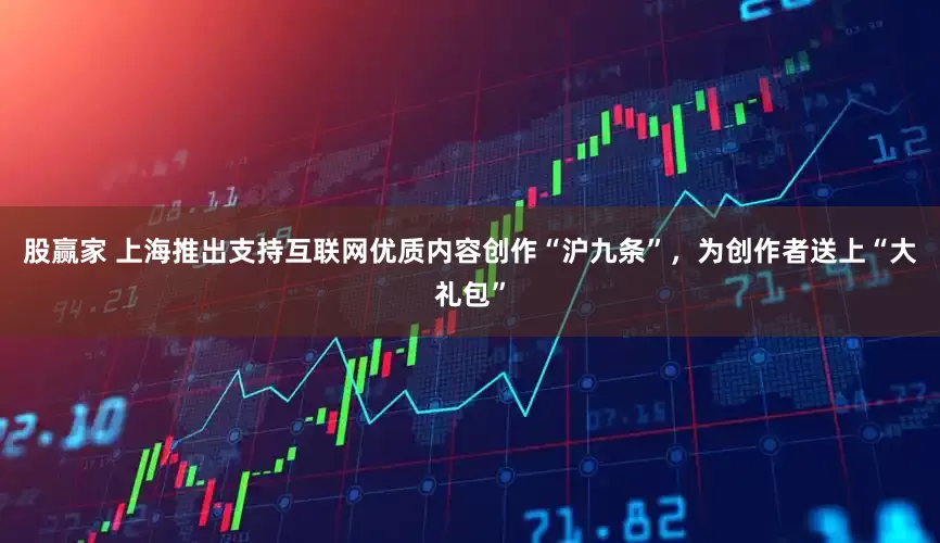 股赢家 上海推出支持互联网优质内容创作“沪九条”，为创作者送上“大礼包”