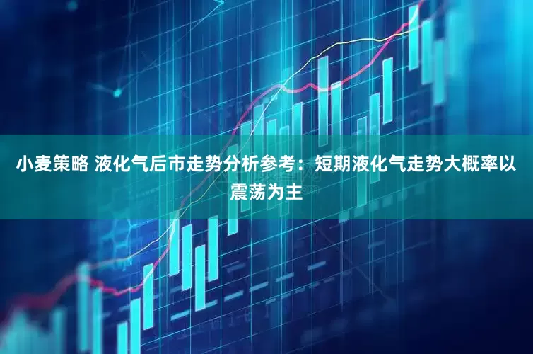 小麦策略 液化气后市走势分析参考：短期液化气走势大概率以震荡为主