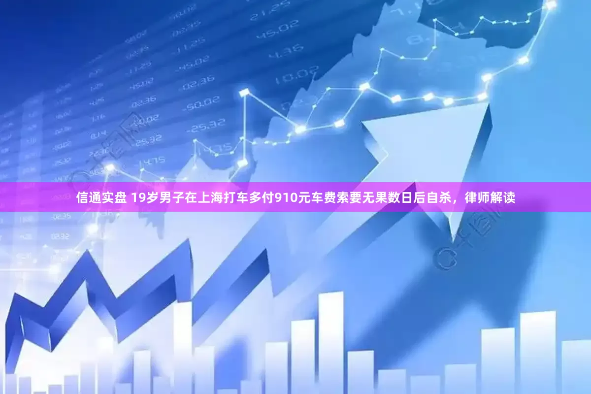 信通实盘 19岁男子在上海打车多付910元车费索要无果数日后自杀，律师解读