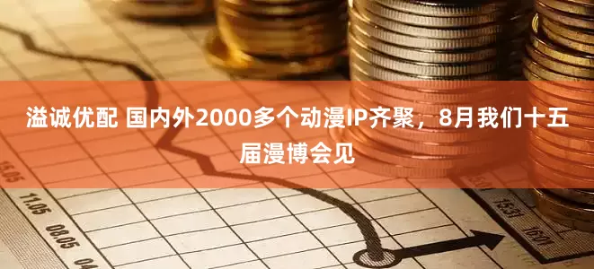 溢诚优配 国内外2000多个动漫IP齐聚，8月我们十五届漫博会见