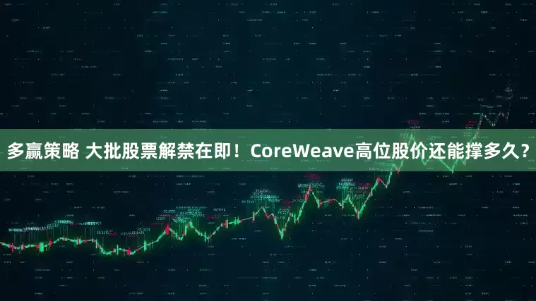 多赢策略 大批股票解禁在即！CoreWeave高位股价还能撑多久？