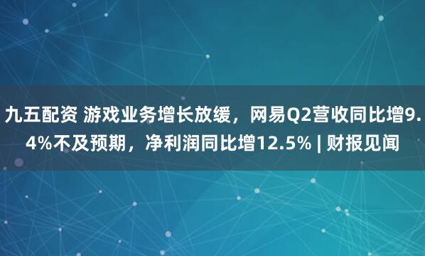 九五配资 游戏业务增长放缓，网易Q2营收同比增9.4%不及预期，净利润同比增12.5% | 财报见闻