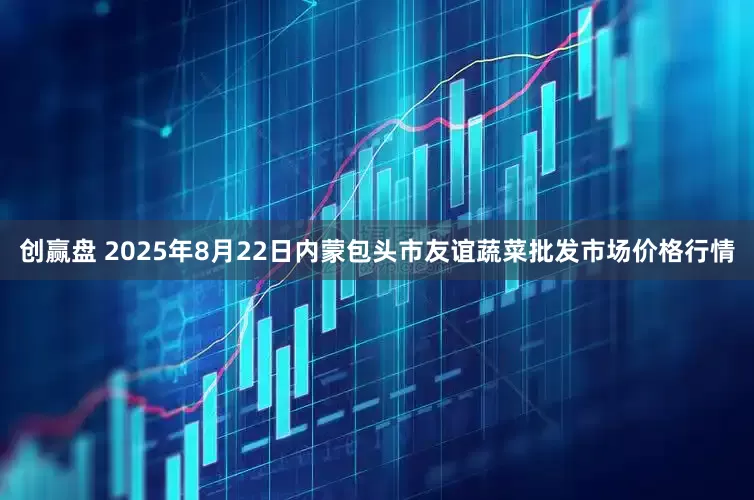 创赢盘 2025年8月22日内蒙包头市友谊蔬菜批发市场价格行情