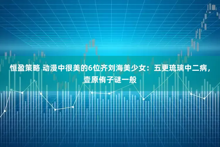 恒盈策略 动漫中很美的6位齐刘海美少女：五更琉璃中二病，壹原侑子谜一般