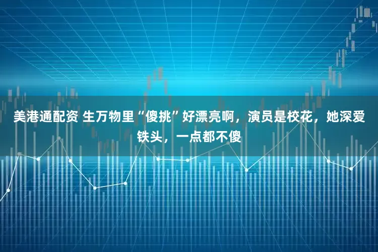 美港通配资 生万物里“傻挑”好漂亮啊，演员是校花，她深爱铁头，一点都不傻