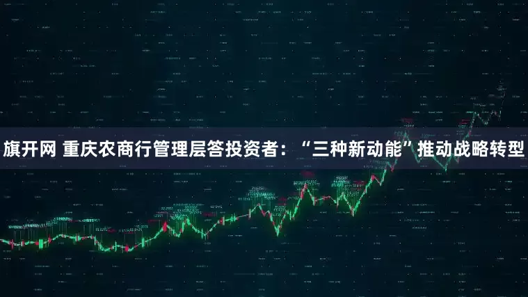 旗开网 重庆农商行管理层答投资者：“三种新动能”推动战略转型