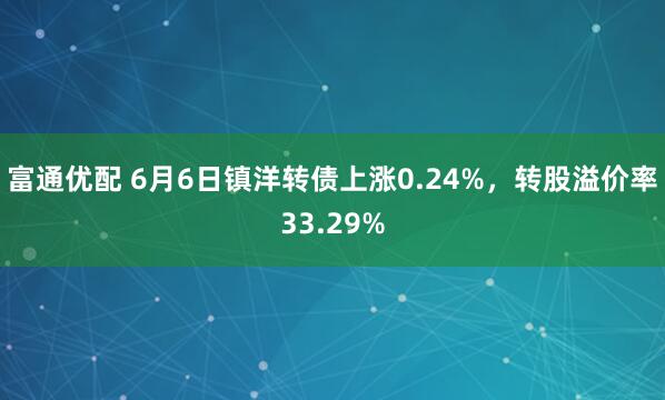 富通优配 6月6日镇洋转债上涨0.24%，转股溢价率33.29%