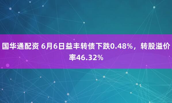 国华通配资 6月6日益丰转债下跌0.48%，转股溢价率46.32%