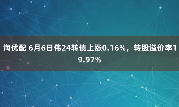 淘优配 6月6日伟24转债上涨0.16%，转股溢价率19.97%