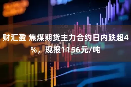 财汇盈 焦煤期货主力合约日内跌超4%，现报1156元/吨