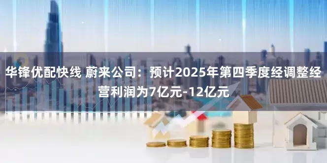 华锋优配快线 蔚来公司：预计2025年第四季度经调整经营利润为7亿元-12亿元