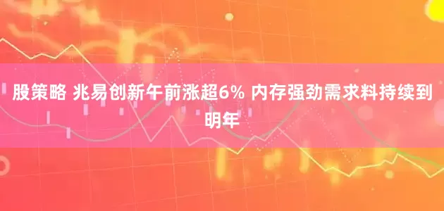 股策略 兆易创新午前涨超6% 内存强劲需求料持续到明年
