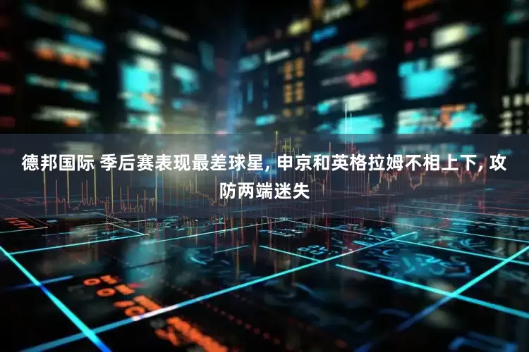 德邦国际 季后赛表现最差球星, 申京和英格拉姆不相上下, 攻防两端迷失